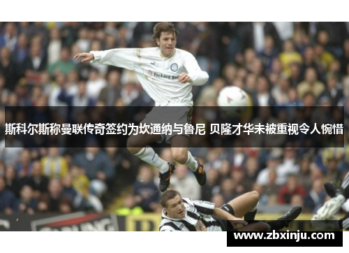 斯科尔斯称曼联传奇签约为坎通纳与鲁尼 贝隆才华未被重视令人惋惜