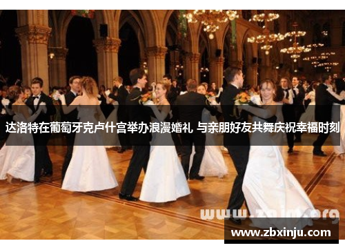 达洛特在葡萄牙克卢什宫举办浪漫婚礼 与亲朋好友共舞庆祝幸福时刻