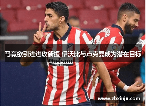 马竞欲引进进攻新援 伊沃比与卢克曼成为潜在目标