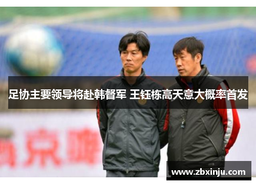 足协主要领导将赴韩督军 王钰栋高天意大概率首发